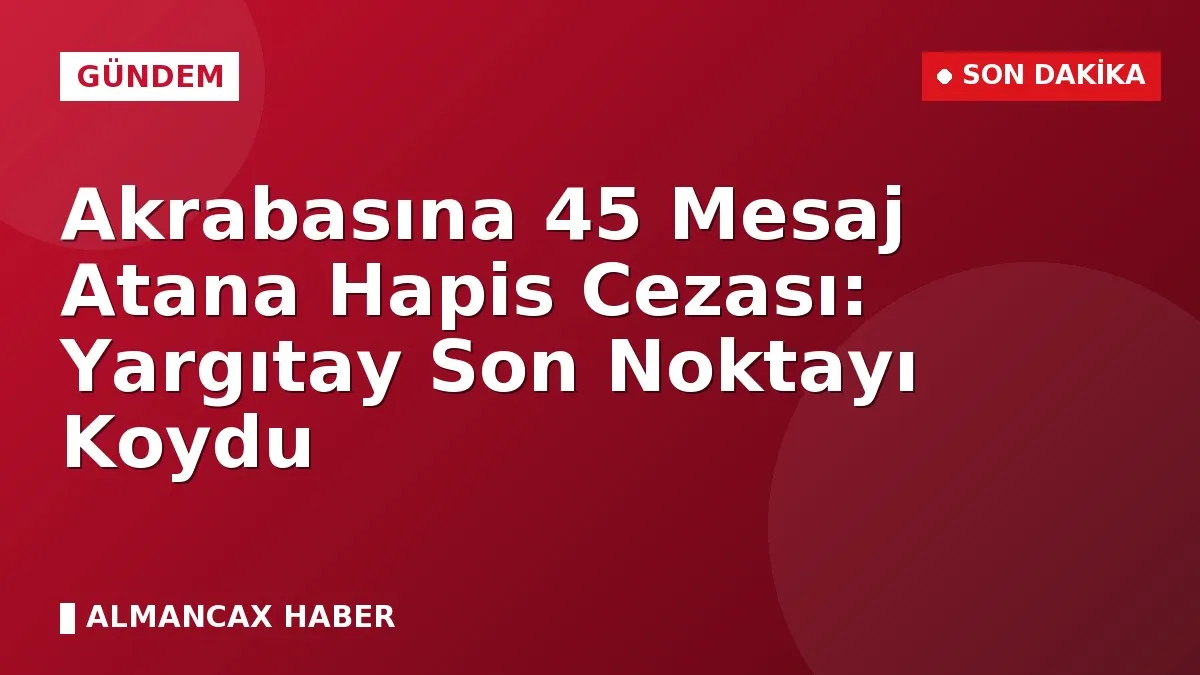 Akrabasına 45 Mesaj Atana Hapis Cezası: Yargıtay Son Noktayı Koydu