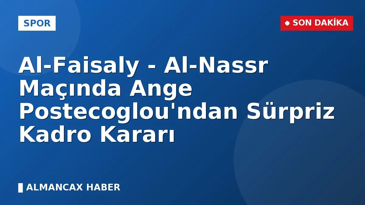 Al-Faisaly - Al-Nassr Maçında Ange Postecoglou'ndan Sürpriz Kadro Kararı