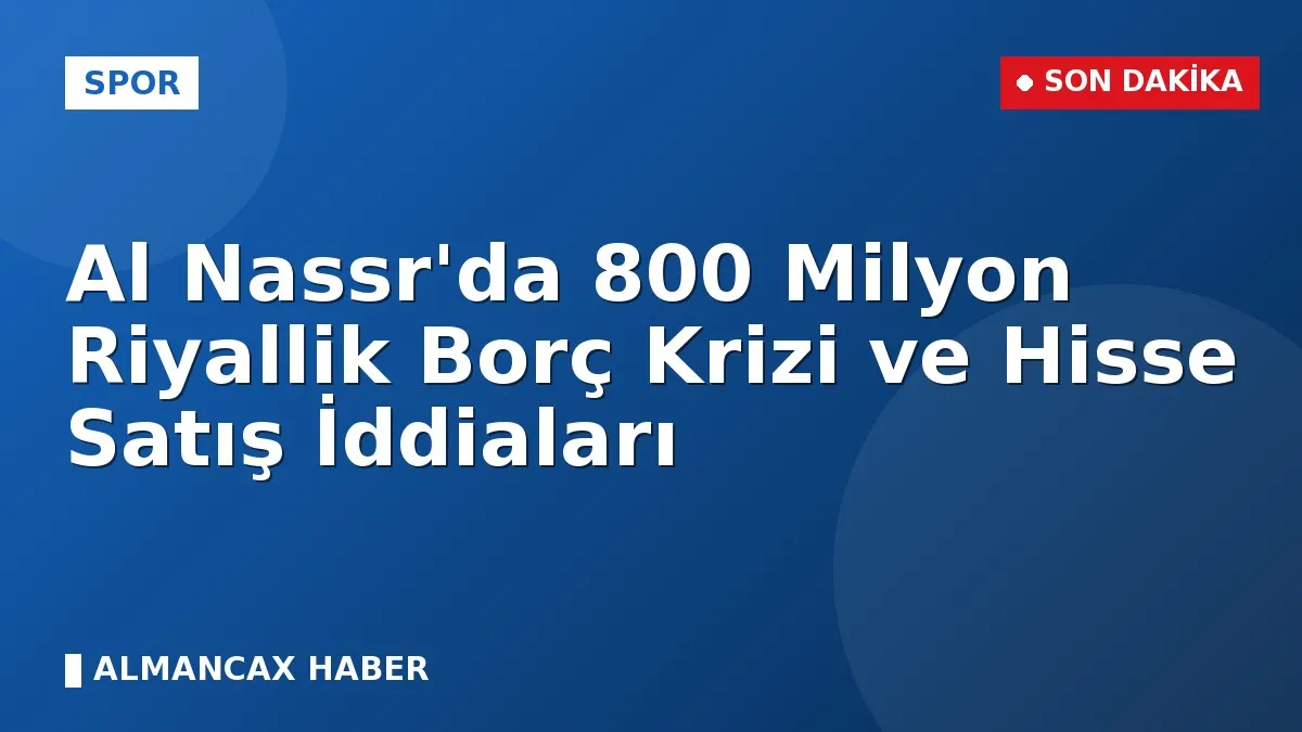 Al Nassr'da 800 Milyon Riyallik Borç Krizi ve Hisse Satış İddiaları