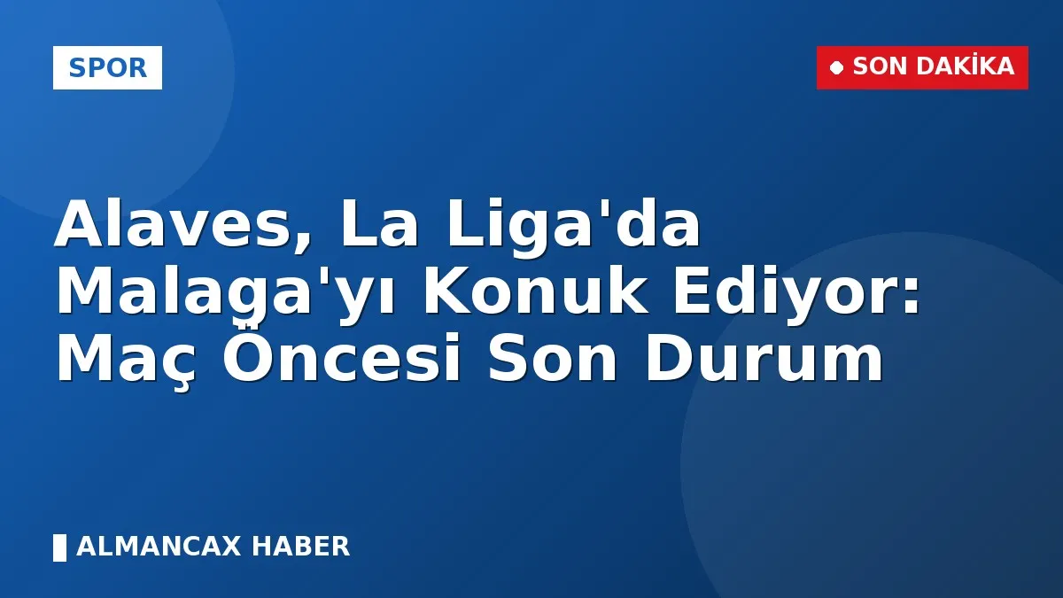Alaves, La Liga'da Malaga'yı Konuk Ediyor: Maç Öncesi Son Durum