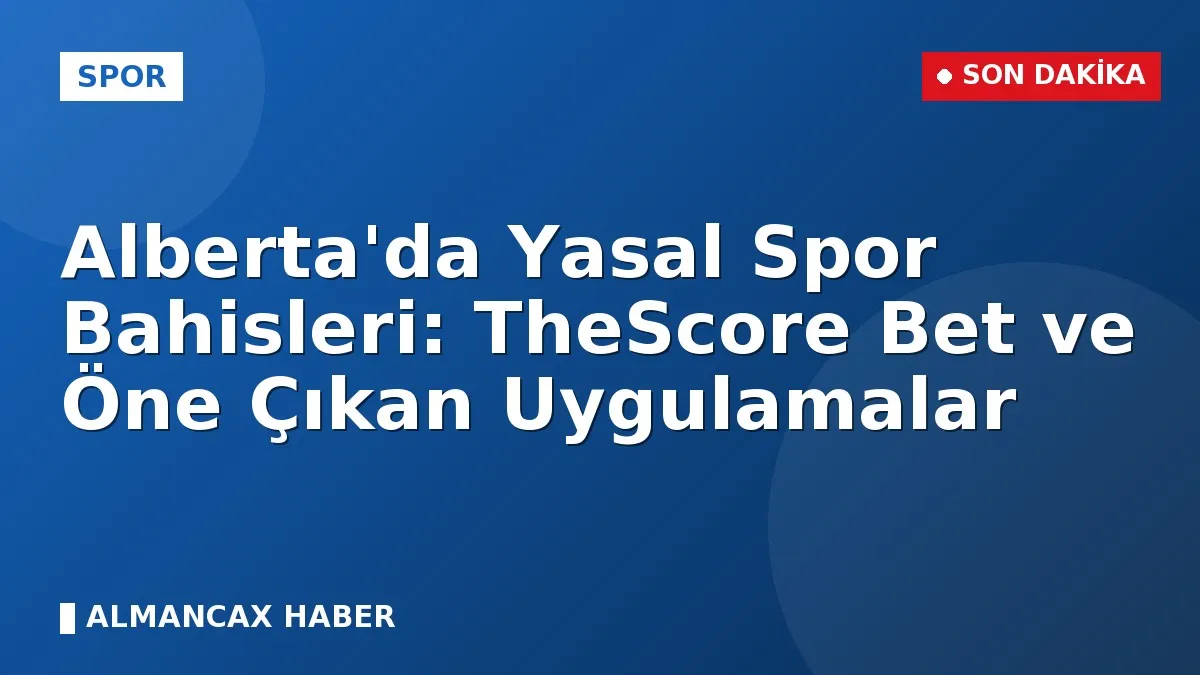 Alberta'da Yasal Spor Bahisleri: TheScore Bet ve Öne Çıkan Uygulamalar