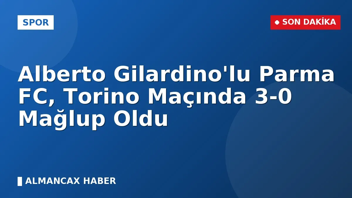 Alberto Gilardino'lu Parma FC, Torino Maçında 3-0 Mağlup Oldu
