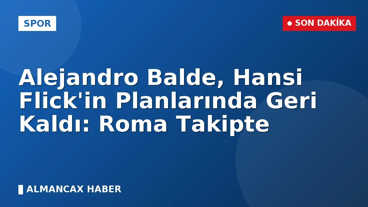 Alejandro Balde, Hansi Flick'in Planlarında Geri Kaldı: Roma Takipte