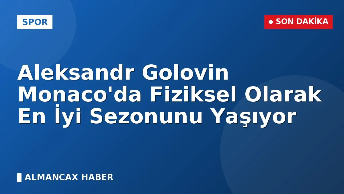 Aleksandr Golovin Monaco'da Fiziksel Olarak En İyi Sezonunu Yaşıyor