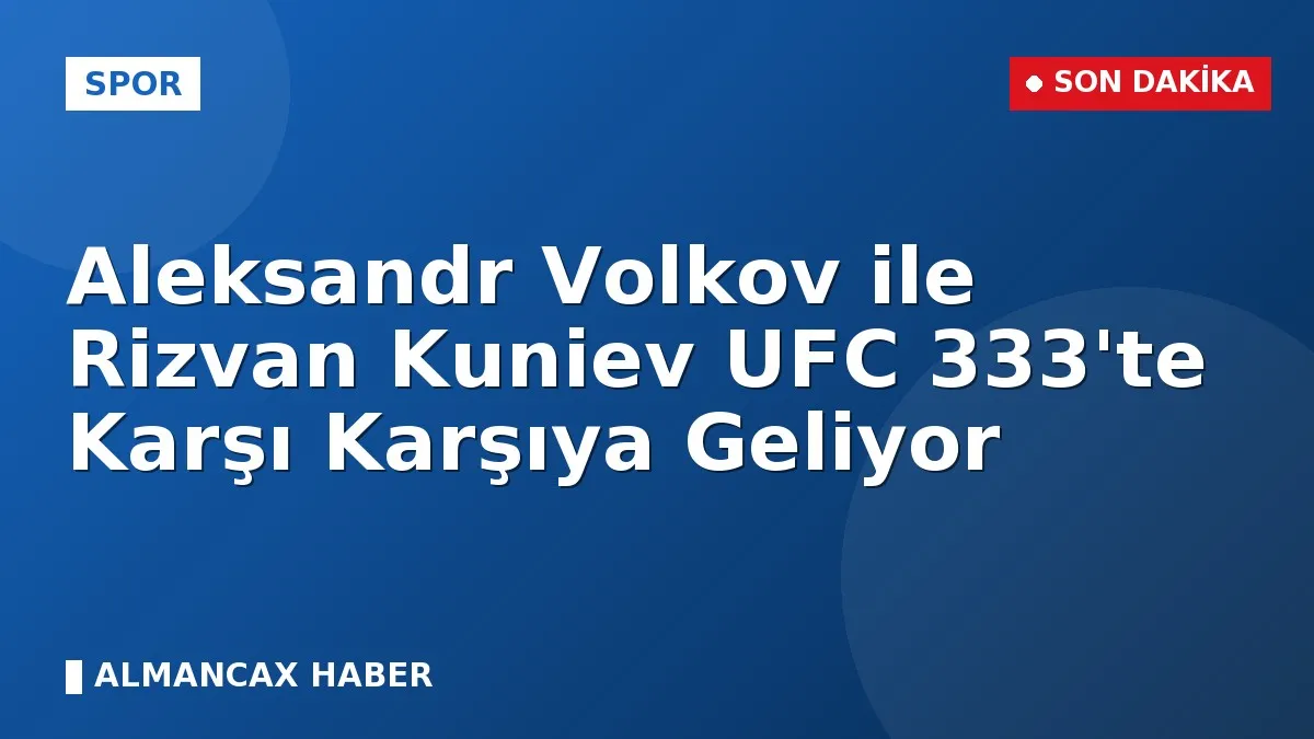Aleksandr Volkov ile Rizvan Kuniev UFC 333'te Karşı Karşıya Geliyor