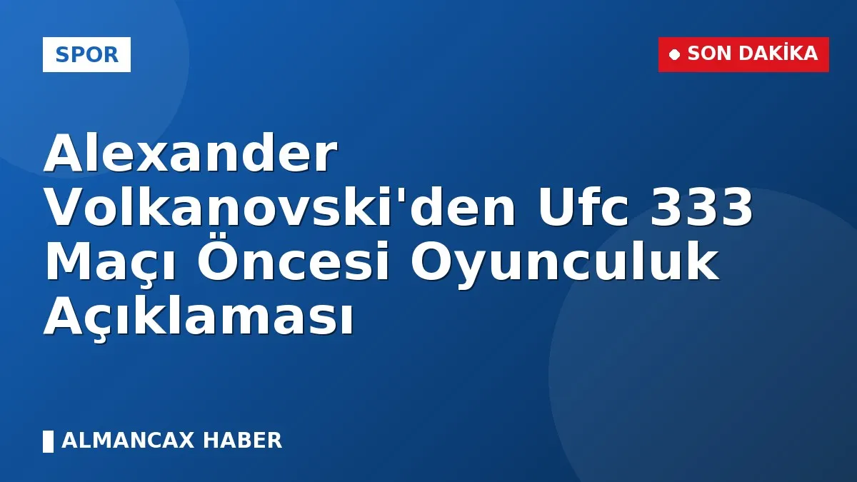 Alexander Volkanovski'den Ufc 333 Maçı Öncesi Oyunculuk Açıklaması