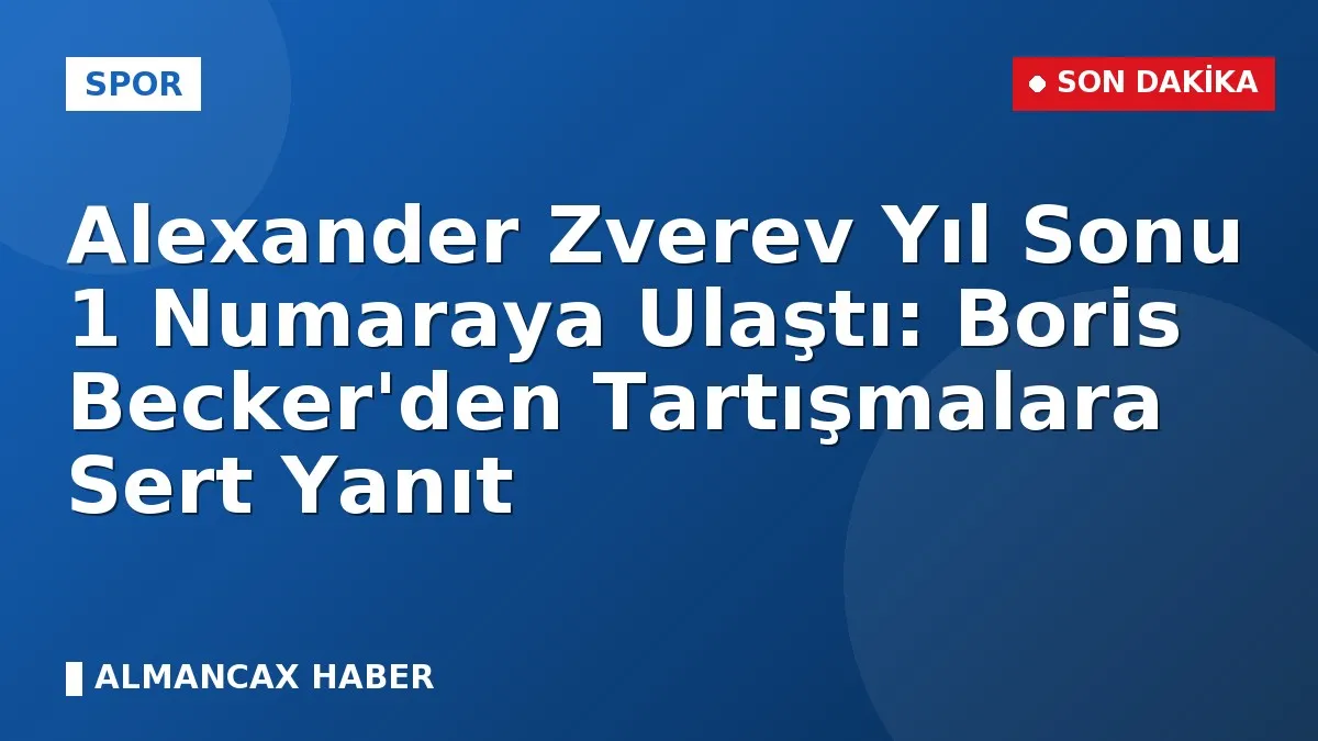 Alexander Zverev Yıl Sonu 1 Numaraya Ulaştı: Boris Becker'den Tartışmalara Sert Yanıt