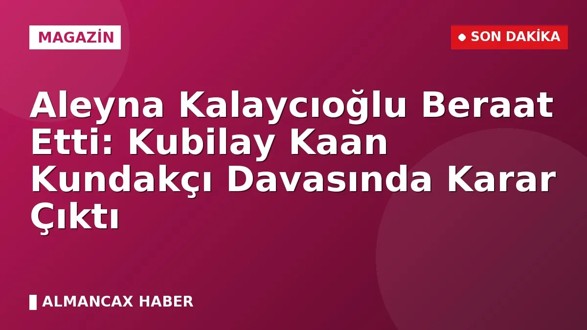 Aleyna Kalaycıoğlu Beraat Etti: Kubilay Kaan Kundakçı Davasında Karar Çıktı