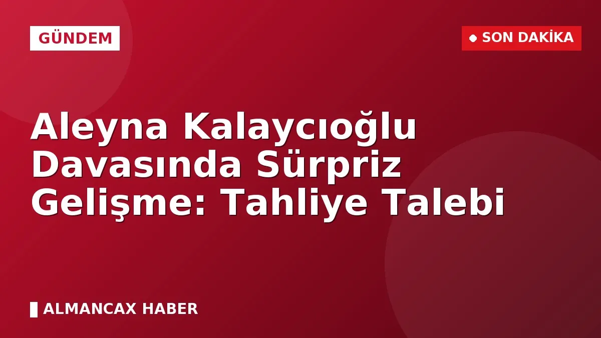 Aleyna Kalaycıoğlu Davasında Sürpriz Gelişme: Tahliye Talebi