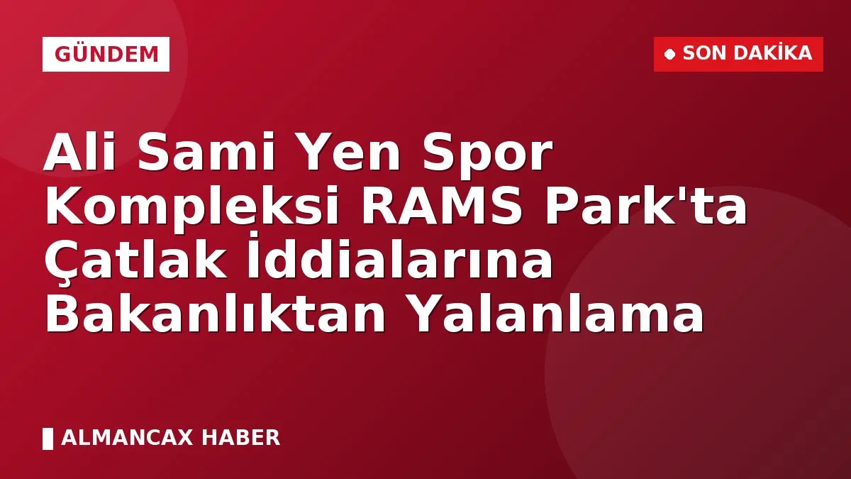Ali Sami Yen Spor Kompleksi RAMS Park'ta Çatlak İddialarına Bakanlıktan Yalanlama