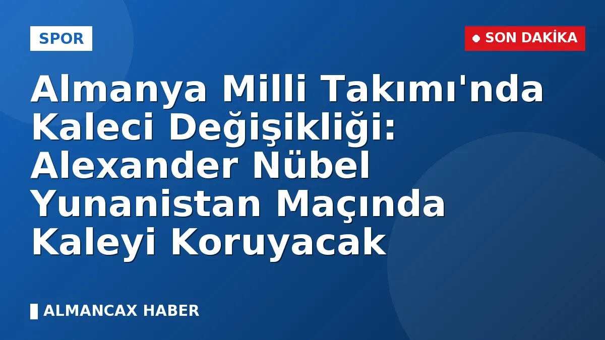 Almanya Milli Takımı'nda Kaleci Değişikliği: Alexander Nübel Yunanistan Maçında Kaleyi Koruyacak