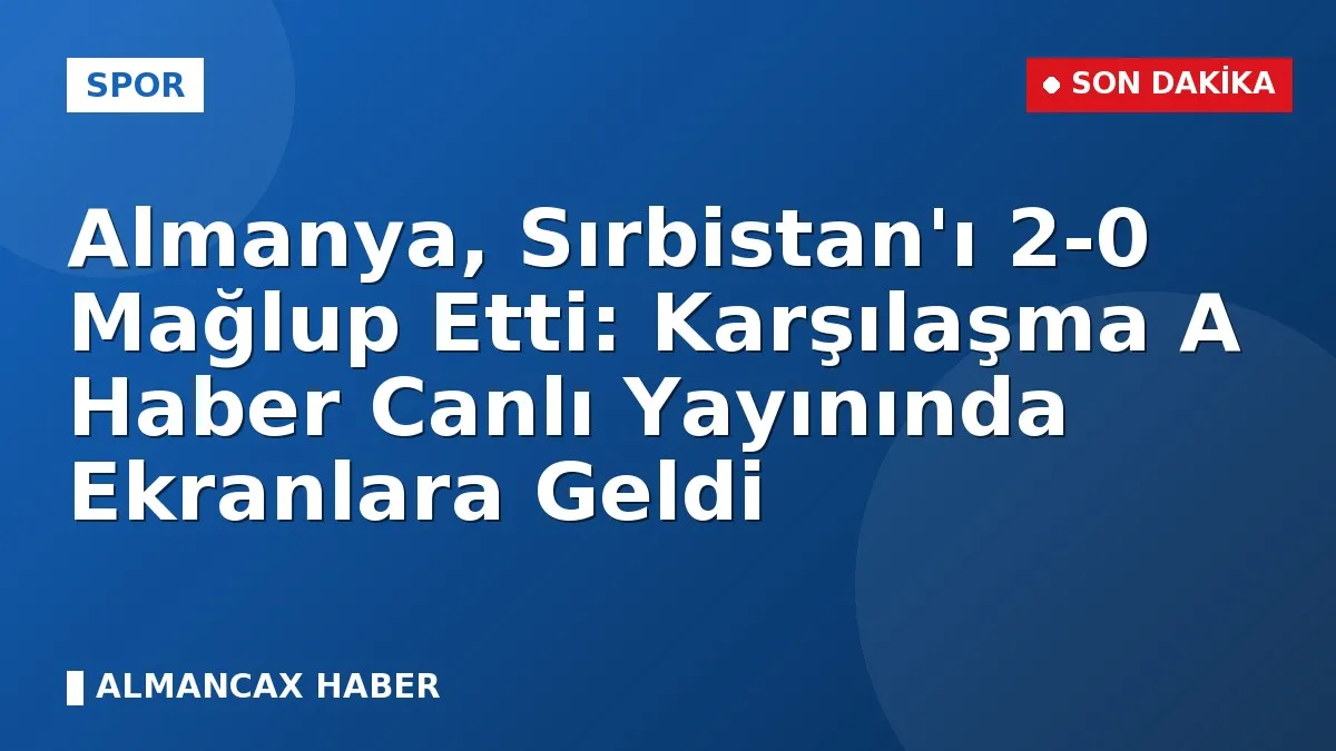 Almanya, Sırbistan'ı 2-0 Mağlup Etti: Karşılaşma A Haber Canlı Yayınında Ekranlara Geldi