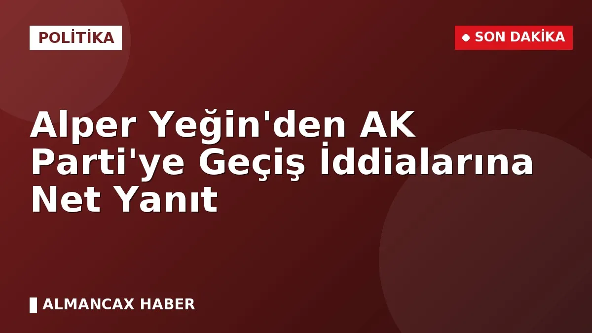 Alper Yeğin'den AK Parti'ye Geçiş İddialarına Net Yanıt