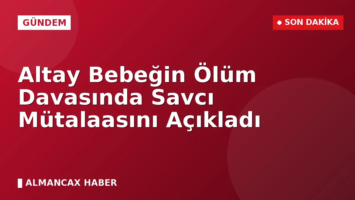Altay Bebeğin Ölüm Davasında Savcı Mütalaasını Açıkladı