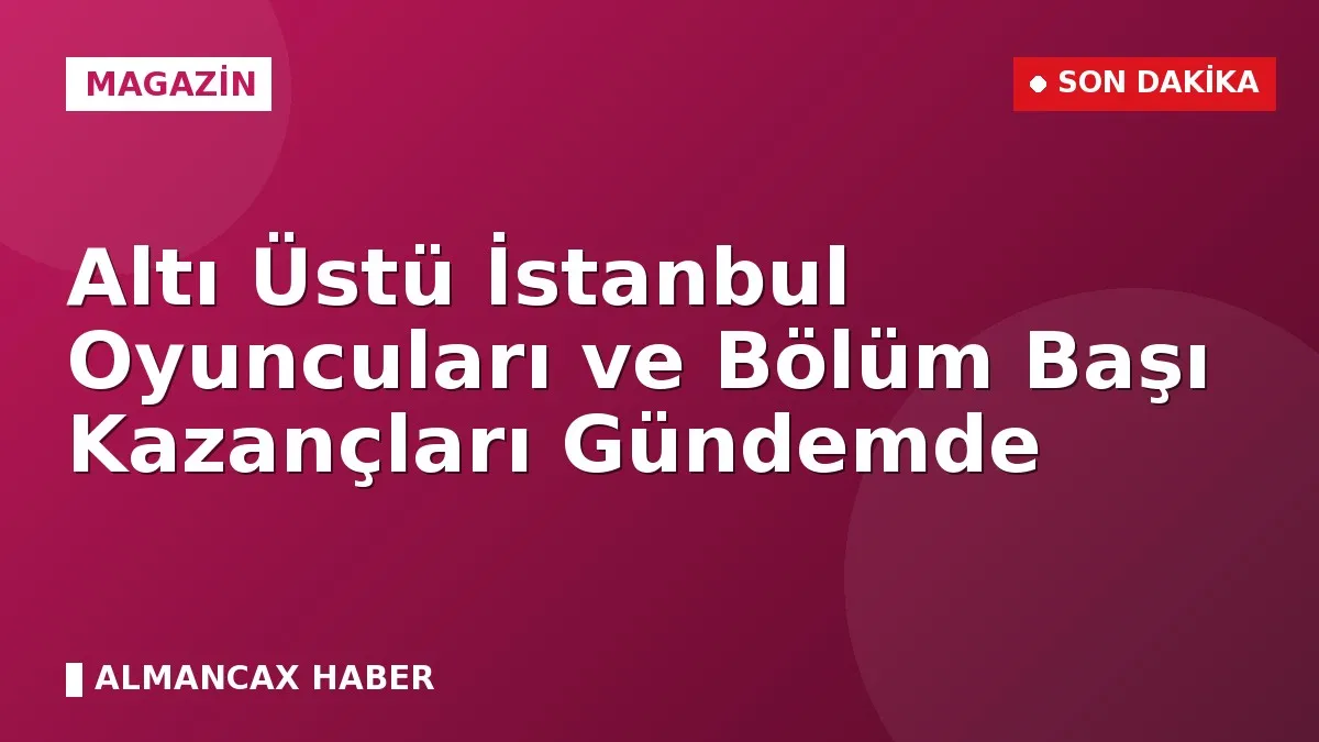 Altı Üstü İstanbul Oyuncuları ve Bölüm Başı Kazançları Gündemde