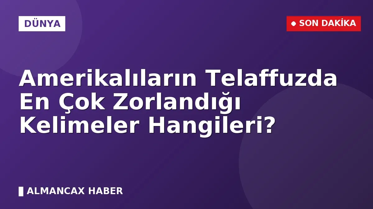 Amerikalıların Telaffuzda En Çok Zorlandığı Kelimeler Hangileri?