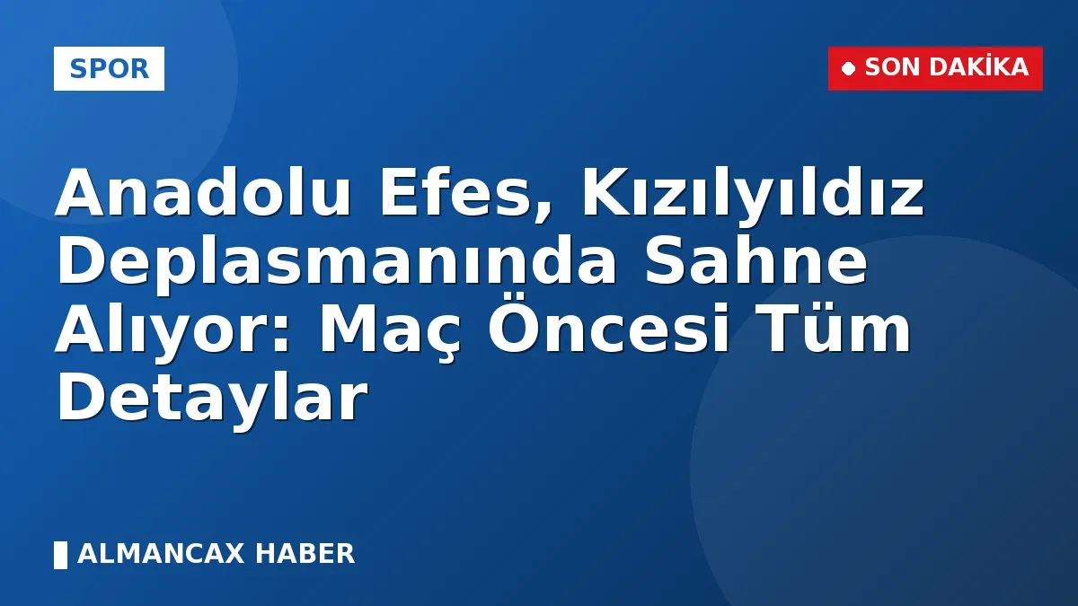 Anadolu Efes, Kızılyıldız Deplasmanında Sahne Alıyor: Maç Öncesi Tüm Detaylar