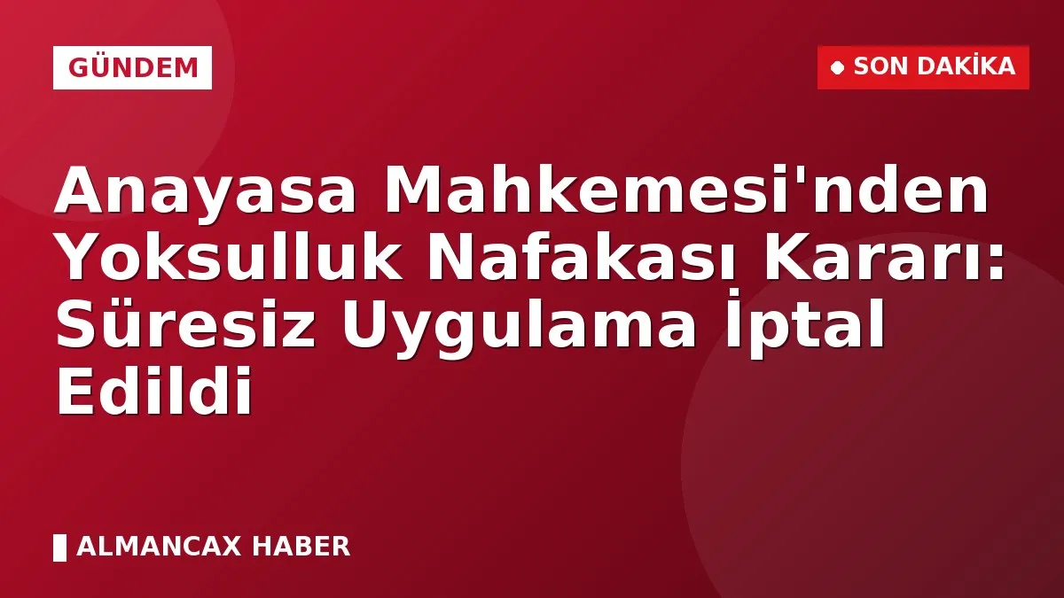 Anayasa Mahkemesi'nden Yoksulluk Nafakası Kararı: Süresiz Uygulama İptal Edildi