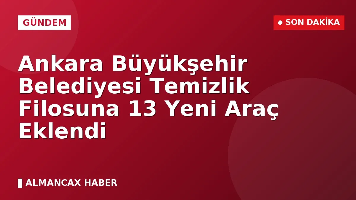 Ankara Büyükşehir Belediyesi Temizlik Filosuna 13 Yeni Araç Eklendi