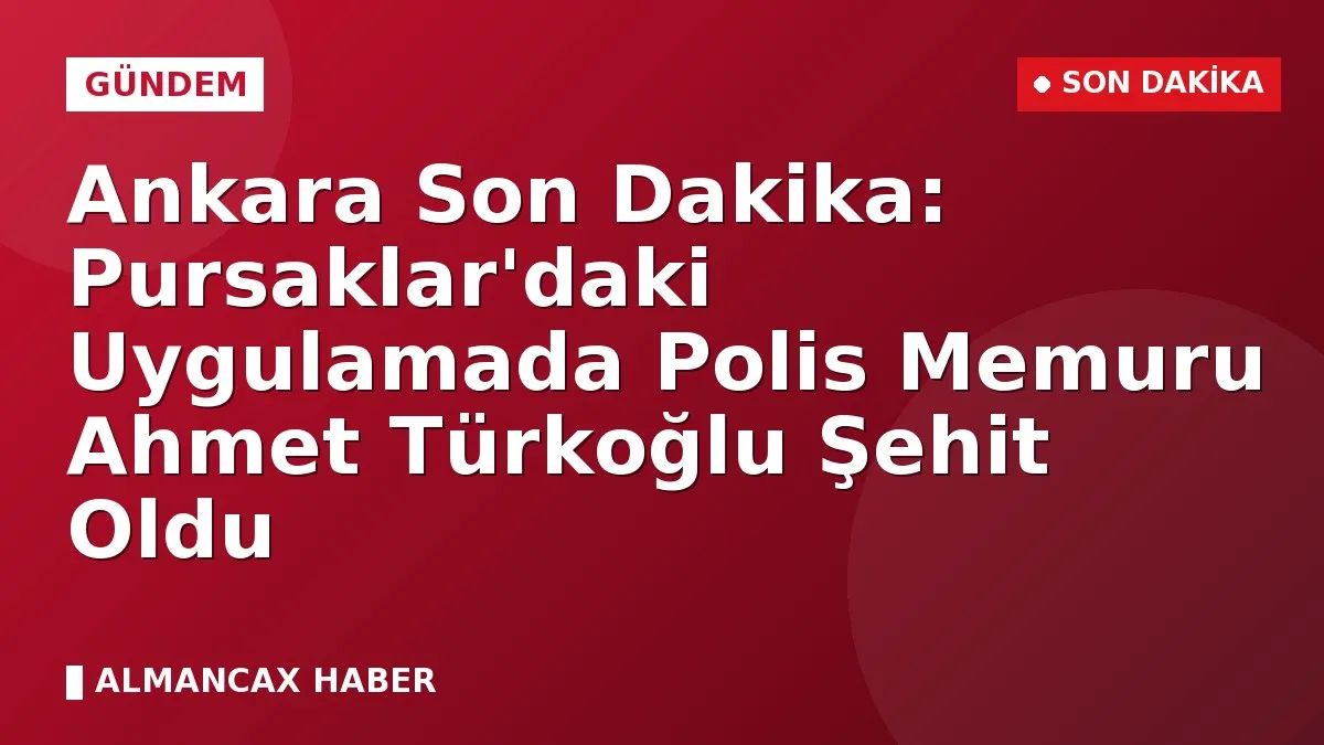 Ankara Son Dakika: Pursaklar'daki Uygulamada Polis Memuru Ahmet Türkoğlu Şehit Oldu