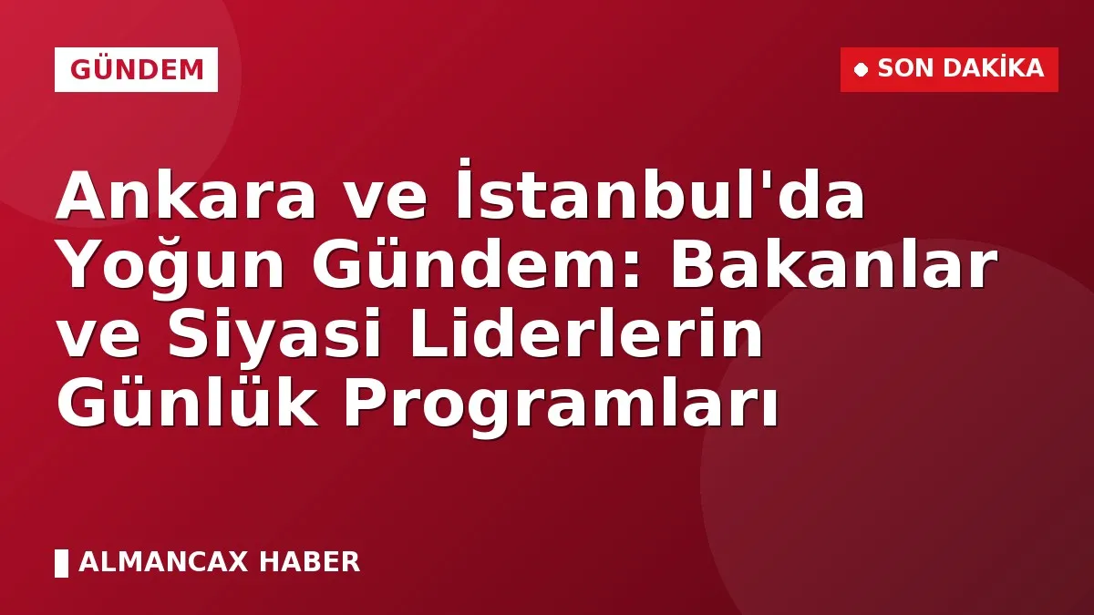Ankara ve İstanbul'da Yoğun Gündem: Bakanlar ve Siyasi Liderlerin Günlük Programları