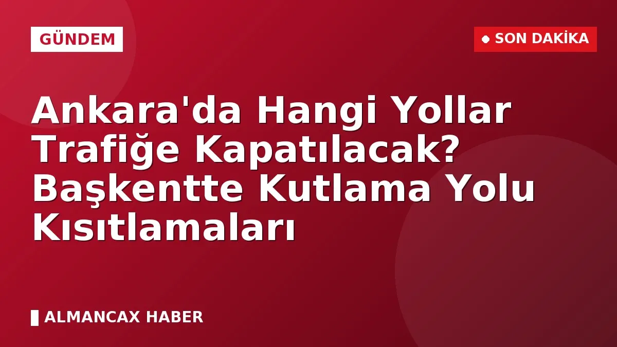 Ankara'da Hangi Yollar Trafiğe Kapatılacak? Başkentte Kutlama Yolu Kısıtlamaları