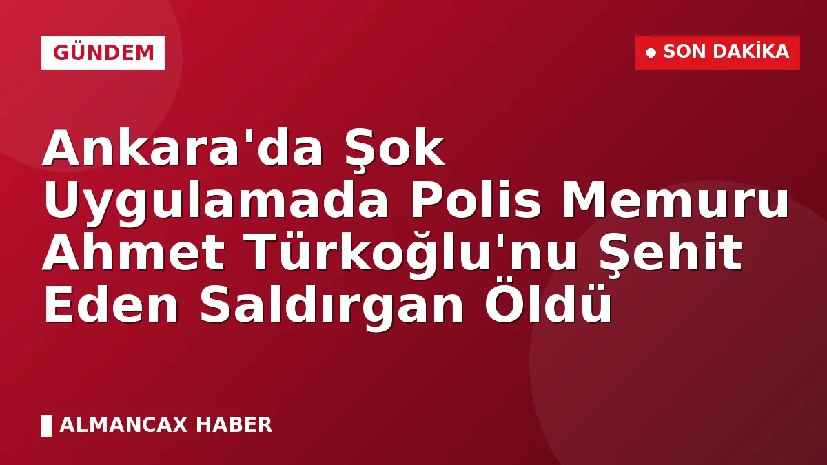 Ankara'da Şok Uygulamada Polis Memuru Ahmet Türkoğlu'nu Şehit Eden Saldırgan Öldü