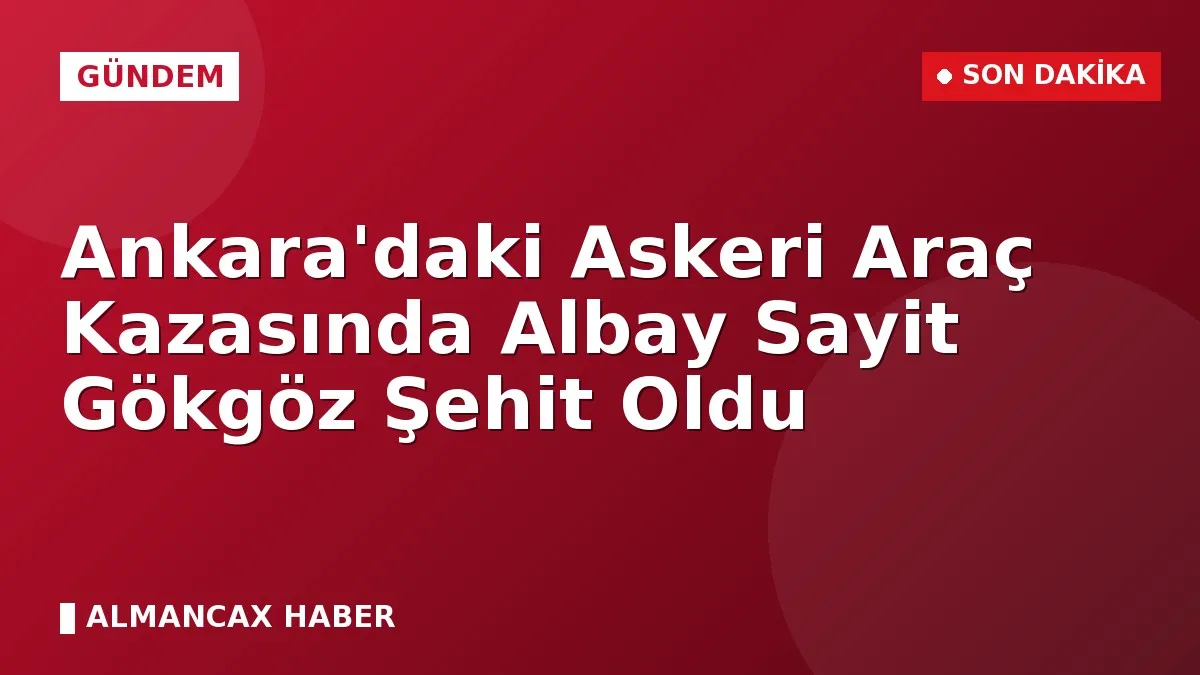 Ankara'daki Askeri Araç Kazasında Albay Sayit Gökgöz Şehit Oldu