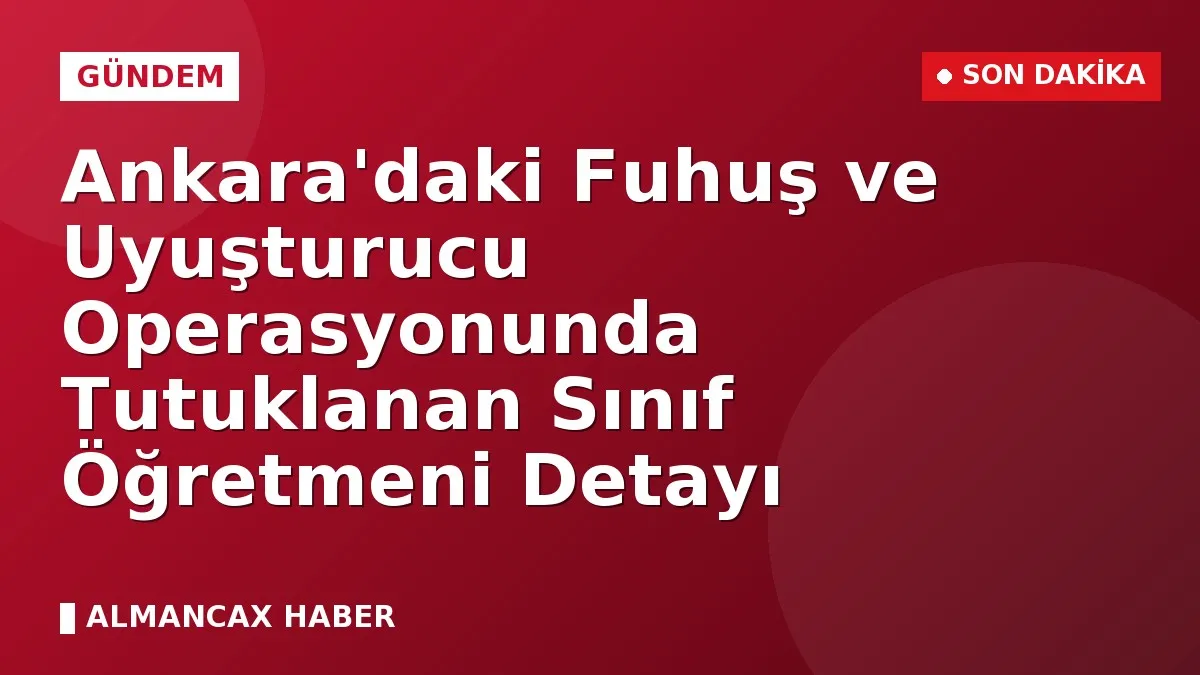 Ankara'daki Fuhuş ve Uyuşturucu Operasyonunda Tutuklanan Sınıf Öğretmeni Detayı