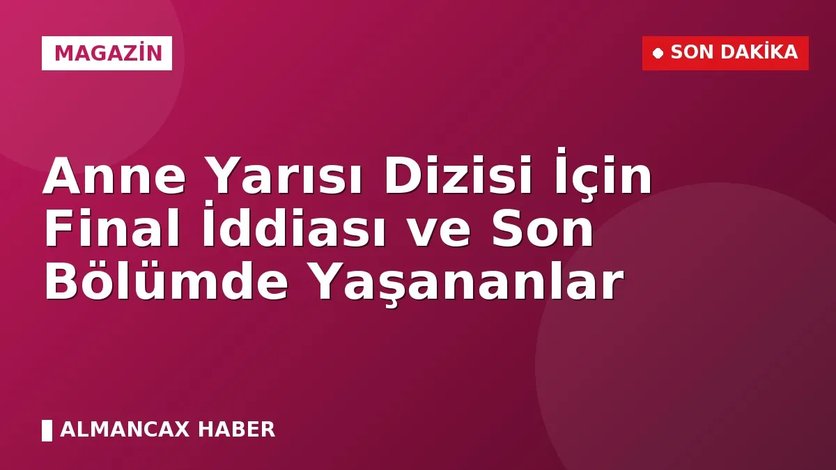 Anne Yarısı Dizisi İçin Final İddiası ve Son Bölümde Yaşananlar