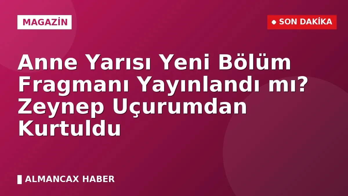 Anne Yarısı Yeni Bölüm Fragmanı Yayınlandı mı? Zeynep Uçurumdan Kurtuldu
