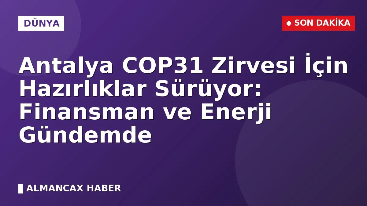 Antalya COP31 Zirvesi İçin Hazırlıklar Sürüyor: Finansman ve Enerji Gündemde