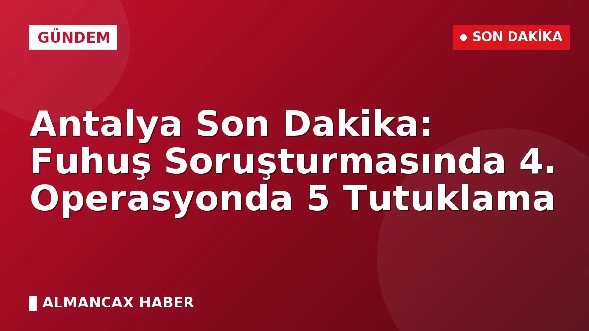 Antalya Son Dakika: Fuhuş Soruşturmasında 4. Operasyonda 5 Tutuklama