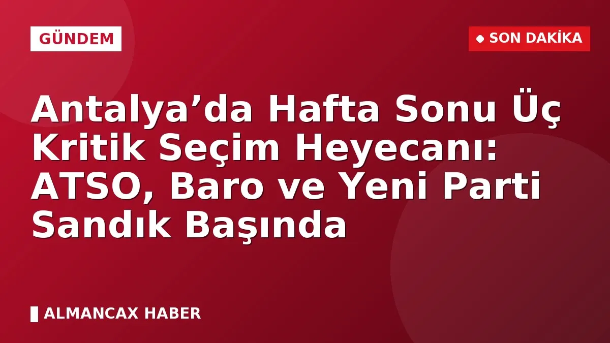 Antalya’da Hafta Sonu Üç Kritik Seçim Heyecanı: ATSO, Baro ve Yeni Parti Sandık Başında