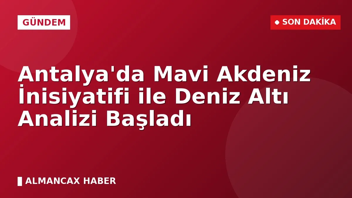 Antalya'da Mavi Akdeniz İnisiyatifi ile Deniz Altı Analizi Başladı