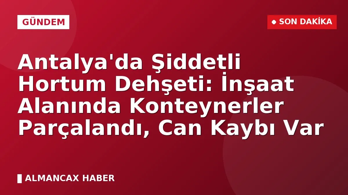 Antalya'da Şiddetli Hortum Dehşeti: İnşaat Alanında Konteynerler Parçalandı, Can Kaybı Var
