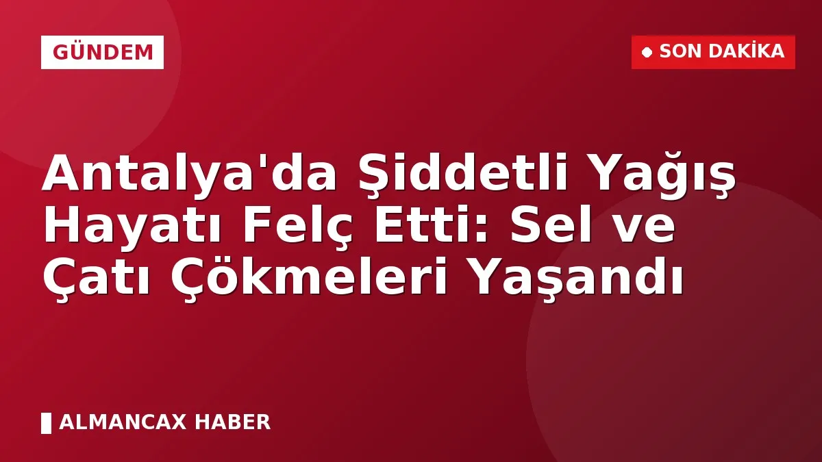 Antalya'da Şiddetli Yağış Hayatı Felç Etti: Sel ve Çatı Çökmeleri Yaşandı