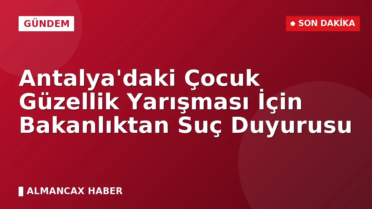 Antalya'daki Çocuk Güzellik Yarışması İçin Bakanlıktan Suç Duyurusu