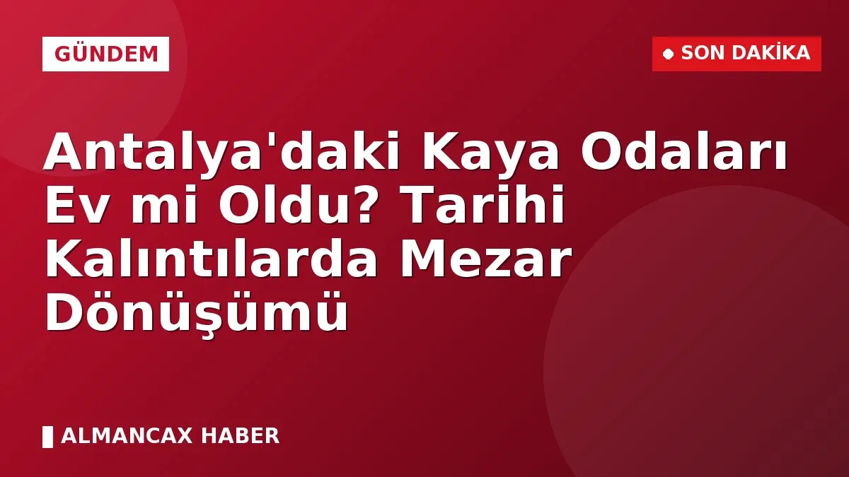 Antalya'daki Kaya Odaları Ev mi Oldu? Tarihi Kalıntılarda Mezar Dönüşümü