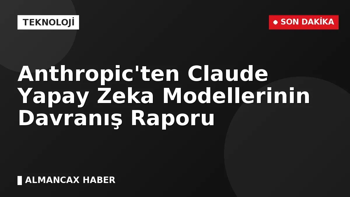 Anthropic'ten Claude Yapay Zeka Modellerinin Davranış Raporu