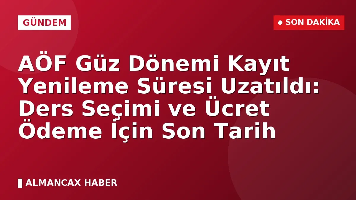 AÖF Güz Dönemi Kayıt Yenileme Süresi Uzatıldı: Ders Seçimi ve Ücret Ödeme İçin Son Tarih