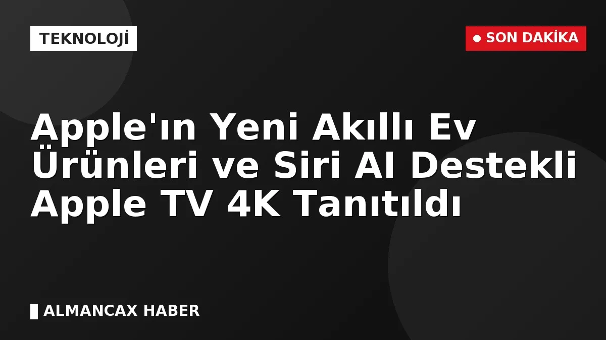 Apple'ın Yeni Akıllı Ev Ürünleri ve Siri AI Destekli Apple TV 4K Tanıtıldı