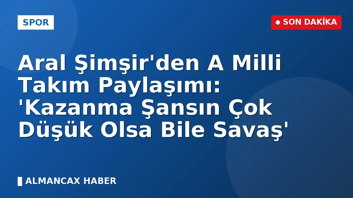 Aral Şimşir'den A Milli Takım Paylaşımı: 'Kazanma Şansın Çok Düşük Olsa Bile Savaş'