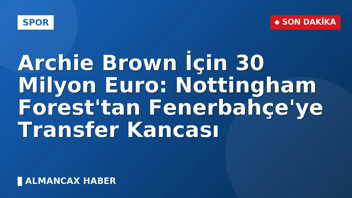 Archie Brown İçin 30 Milyon Euro: Nottingham Forest'tan Fenerbahçe'ye Transfer Kancası