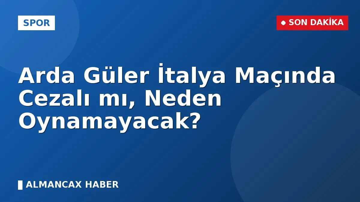 Arda Güler İtalya Maçında Cezalı mı, Neden Oynamayacak?