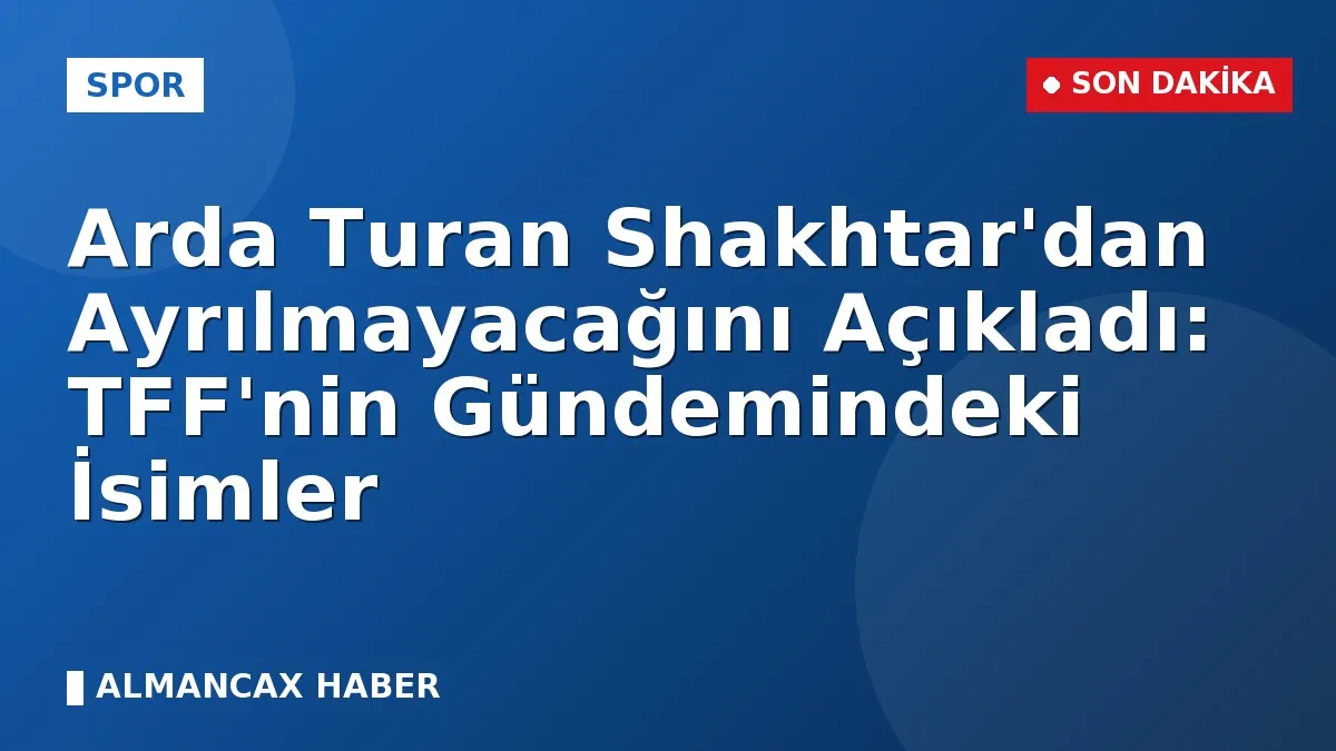 Arda Turan Shakhtar'dan Ayrılmayacağını Açıkladı: TFF'nin Gündemindeki İsimler