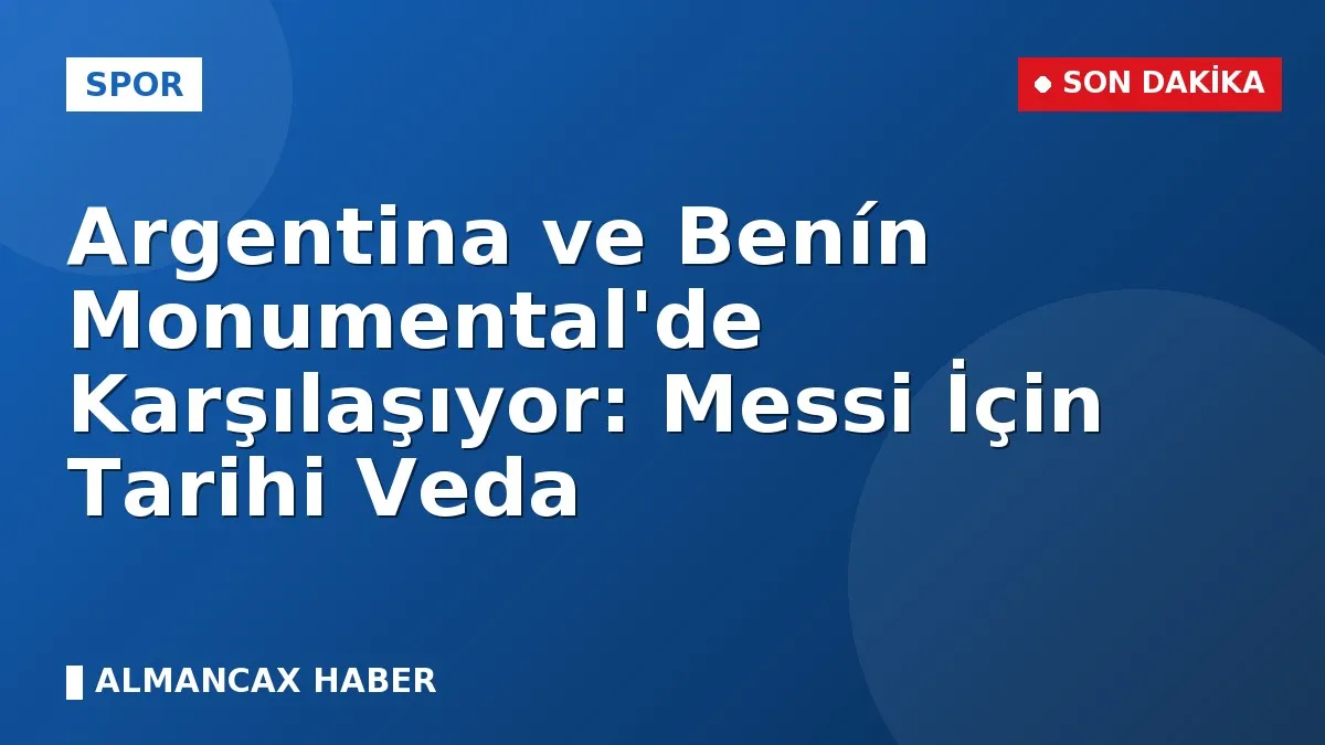 Argentina ve Benín Monumental'de Karşılaşıyor: Messi İçin Tarihi Veda