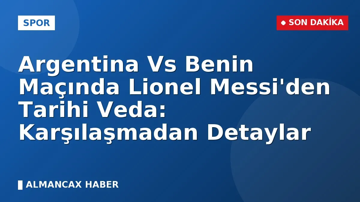 Argentina Vs Benin Maçında Lionel Messi'den Tarihi Veda: Karşılaşmadan Detaylar
