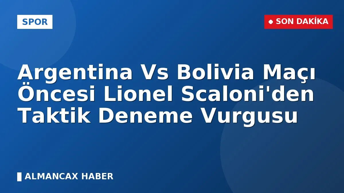 Argentina Vs Bolivia Maçı Öncesi Lionel Scaloni'den Taktik Deneme Vurgusu