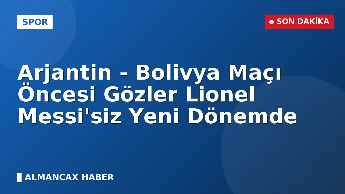 Arjantin - Bolivya Maçı Öncesi Gözler Lionel Messi'siz Yeni Dönemde
